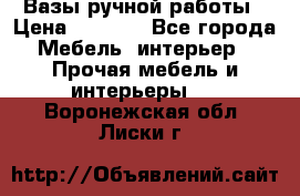 Вазы ручной работы › Цена ­ 7 000 - Все города Мебель, интерьер » Прочая мебель и интерьеры   . Воронежская обл.,Лиски г.